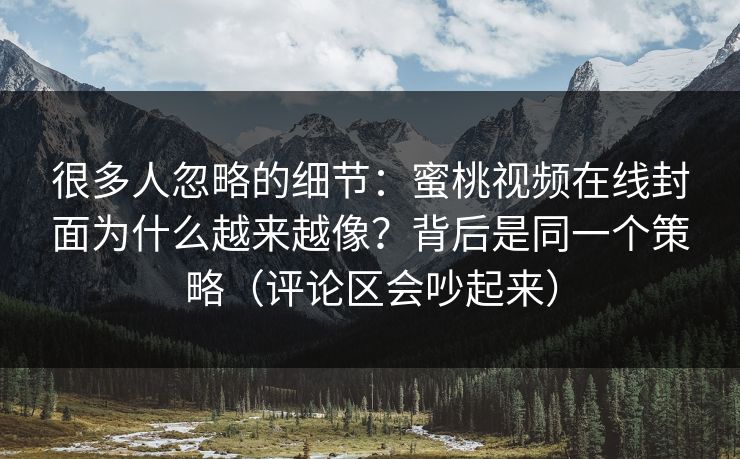 很多人忽略的细节：蜜桃视频在线封面为什么越来越像？背后是同一个策略（评论区会吵起来）