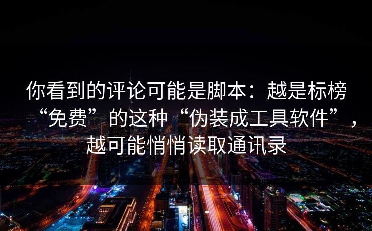 你看到的评论可能是脚本：越是标榜“免费”的这种“伪装成工具软件”，越可能悄悄读取通讯录