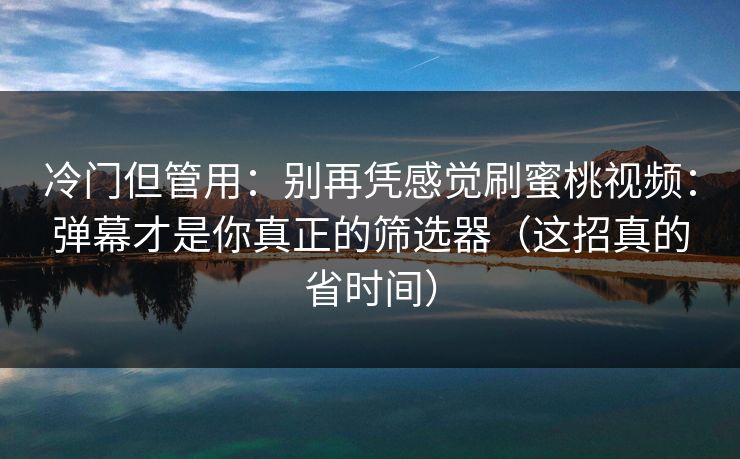 冷门但管用：别再凭感觉刷蜜桃视频：弹幕才是你真正的筛选器（这招真的省时间）