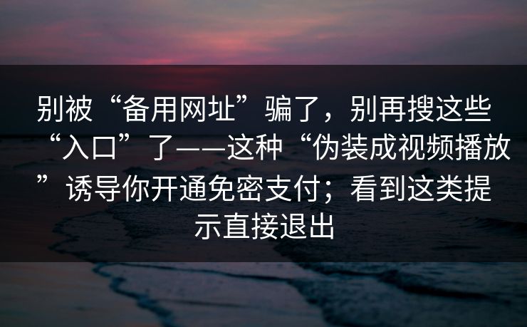 别被“备用网址”骗了，别再搜这些“入口”了——这种“伪装成视频播放”诱导你开通免密支付；看到这类提示直接退出