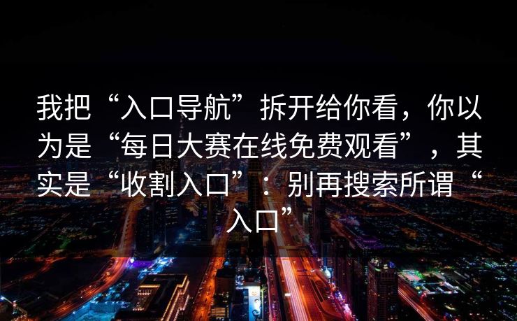 我把“入口导航”拆开给你看，你以为是“每日大赛在线免费观看”，其实是“收割入口”：别再搜索所谓“入口”