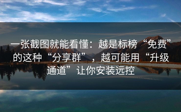 一张截图就能看懂：越是标榜“免费”的这种“分享群”，越可能用“升级通道”让你安装远控