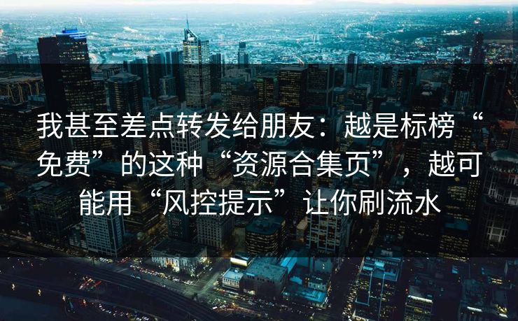 我甚至差点转发给朋友：越是标榜“免费”的这种“资源合集页”，越可能用“风控提示”让你刷流水