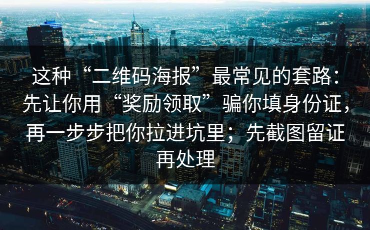 这种“二维码海报”最常见的套路：先让你用“奖励领取”骗你填身份证，再一步步把你拉进坑里；先截图留证再处理