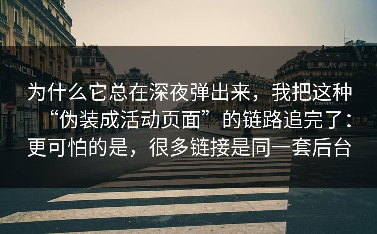 为什么它总在深夜弹出来，我把这种“伪装成活动页面”的链路追完了：更可怕的是，很多链接是同一套后台
