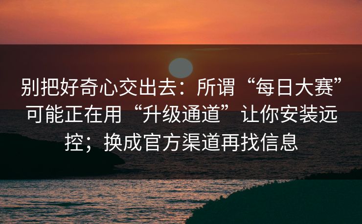 别把好奇心交出去：所谓“每日大赛”可能正在用“升级通道”让你安装远控；换成官方渠道再找信息