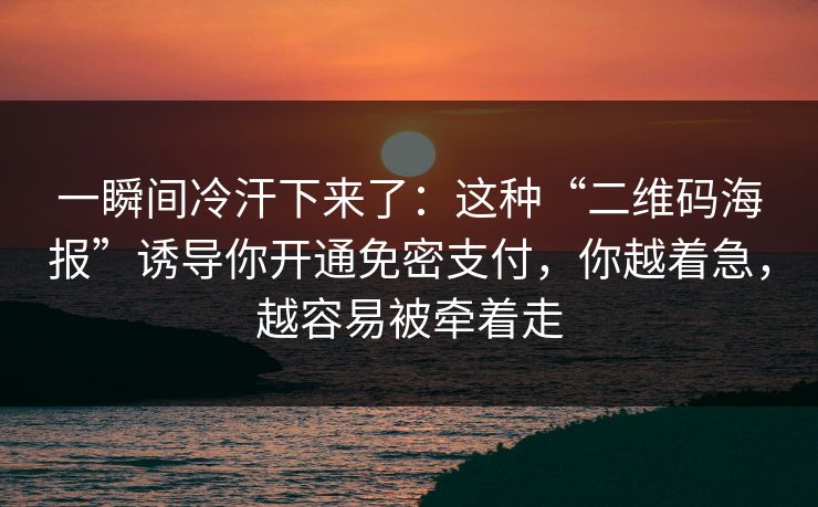 一瞬间冷汗下来了：这种“二维码海报”诱导你开通免密支付，你越着急，越容易被牵着走
