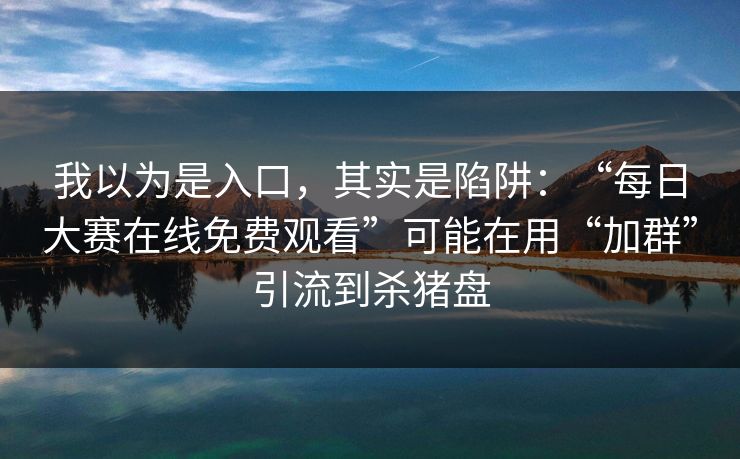我以为是入口，其实是陷阱：“每日大赛在线免费观看”可能在用“加群”引流到杀猪盘