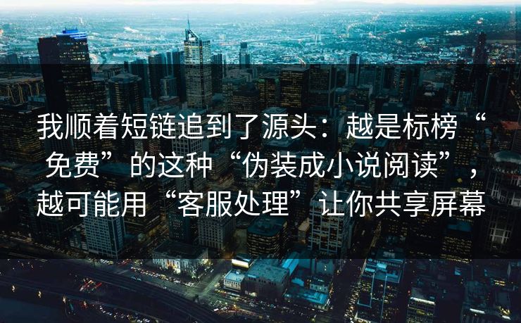 我顺着短链追到了源头：越是标榜“免费”的这种“伪装成小说阅读”，越可能用“客服处理”让你共享屏幕