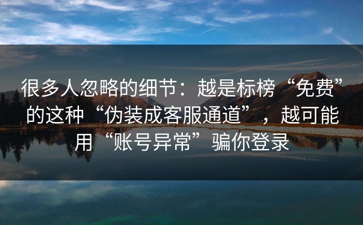 很多人忽略的细节：越是标榜“免费”的这种“伪装成客服通道”，越可能用“账号异常”骗你登录