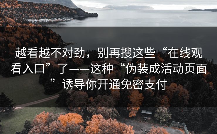 越看越不对劲，别再搜这些“在线观看入口”了——这种“伪装成活动页面”诱导你开通免密支付