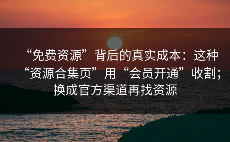 “免费资源”背后的真实成本：这种“资源合集页”用“会员开通”收割；换成官方渠道再找资源