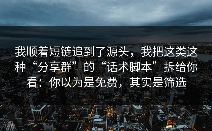 我顺着短链追到了源头，我把这类这种“分享群”的“话术脚本”拆给你看：你以为是免费，其实是筛选
