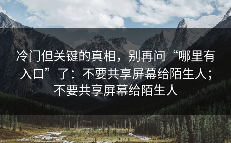 冷门但关键的真相，别再问“哪里有入口”了：不要共享屏幕给陌生人；不要共享屏幕给陌生人