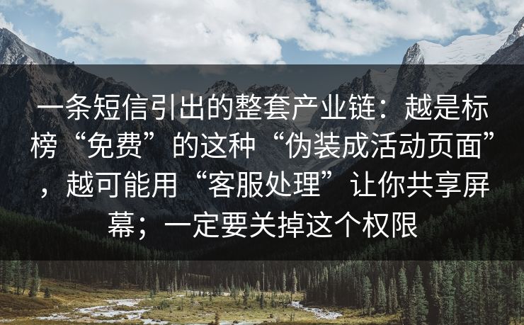 一条短信引出的整套产业链：越是标榜“免费”的这种“伪装成活动页面”，越可能用“客服处理”让你共享屏幕；一定要关掉这个权限
