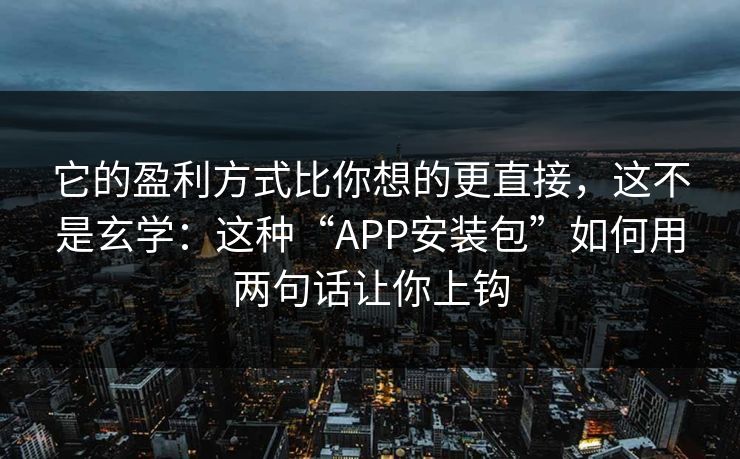 它的盈利方式比你想的更直接，这不是玄学：这种“APP安装包”如何用两句话让你上钩