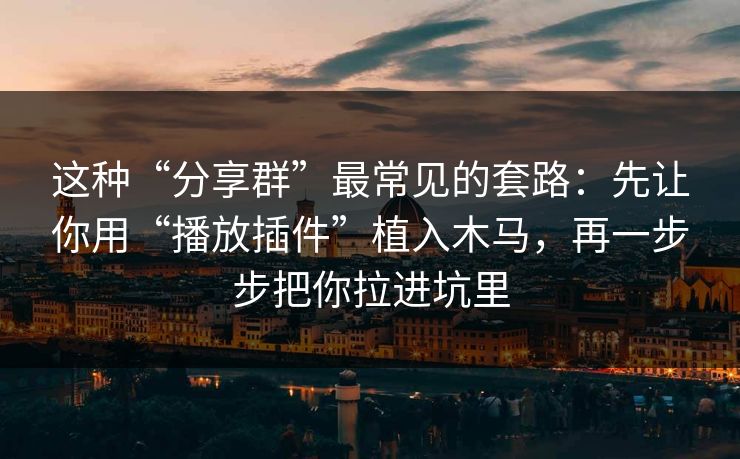 这种“分享群”最常见的套路:先让你用“播放插件”植入木马,再一步步把你拉进坑里 这种“分享群”最常见的套路:先让你用“播放插件”植入木马,再一步步把你拉进坑里