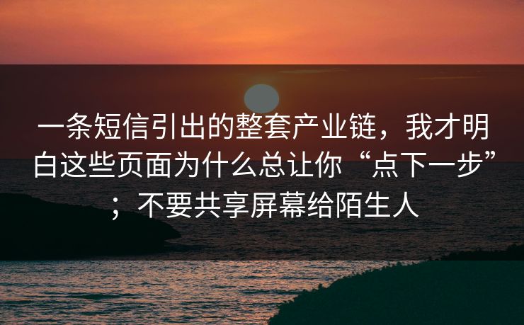 一条短信引出的整套产业链,我才明白这些页面为什么总让你“点下一步”;不要共享屏幕给陌生人 一条短信引出的整套产业链,我才明白这些页面为什么总让你“点下一步”;不要共享屏幕给陌生人