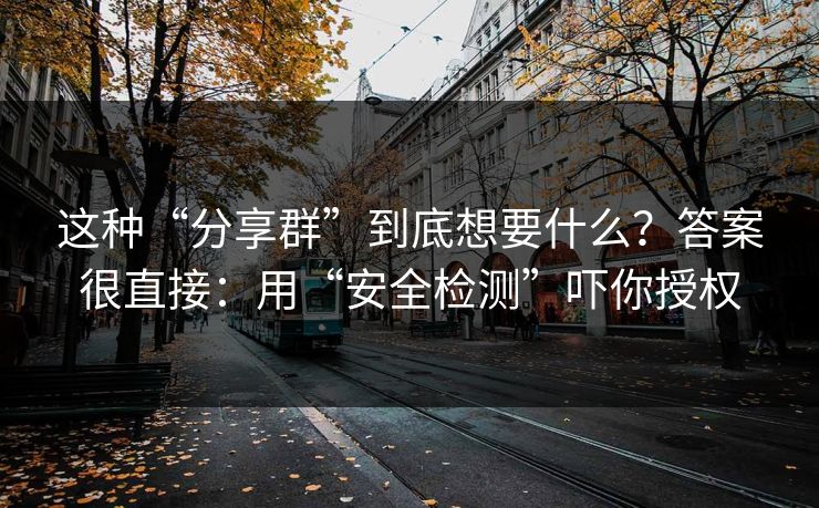 这种“分享群”到底想要什么？答案很直接：用“安全检测”吓你授权