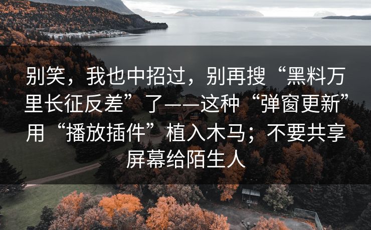 别笑,我也中招过,别再搜“黑料万里长征反差”了——这种“弹窗更新”用“播放插件”植入木马;不要共享屏幕给陌生人 别笑,我也中招过,别再搜“黑料万里长征反差”了——这种“弹窗更新”用“播放插件”植入木马;不要共享屏幕给陌生人