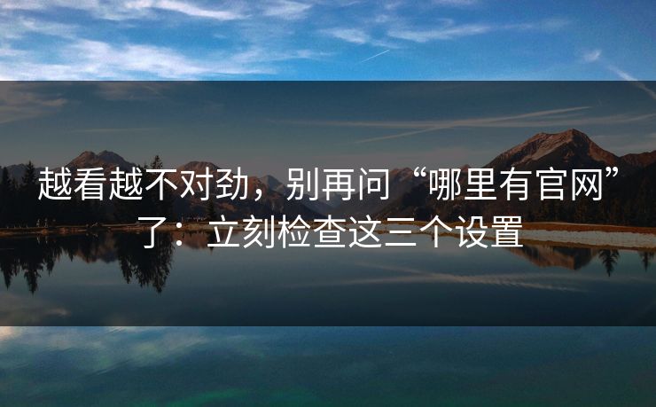 越看越不对劲，别再问“哪里有官网”了：立刻检查这三个设置