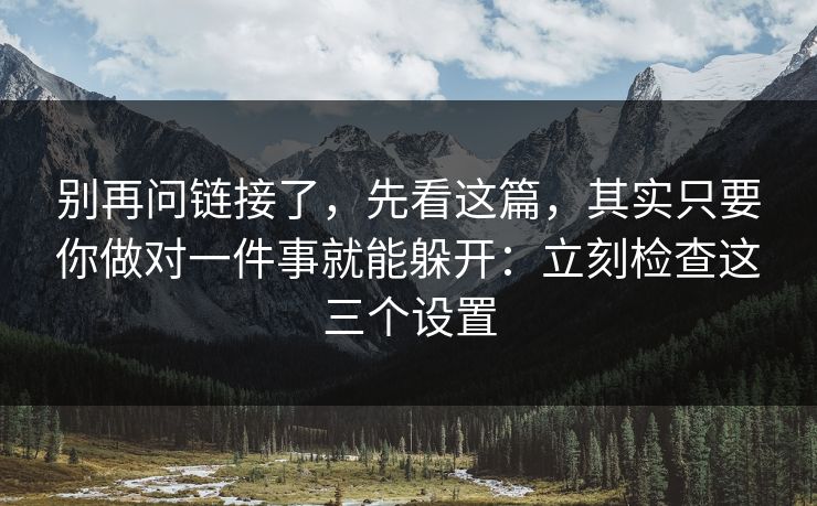 别再问链接了,先看这篇,其实只要你做对一件事就能躲开:立刻检查这三个设置 别再问链接了,先看这篇,其实只要你做对一件事就能躲开:立刻检查这三个设置