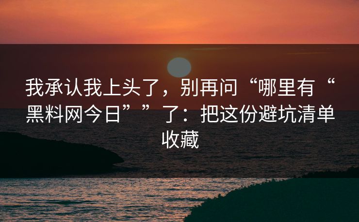我承认我上头了,别再问“哪里有“黑料网今日””了:把这份避坑清单收藏 我承认我上头了,别再问“哪里有“黑料网今日””了:把这份避坑清单收藏
