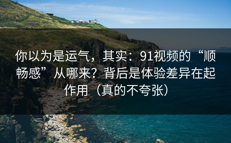 你以为是运气，其实：91视频的“顺畅感”从哪来？背后是体验差异在起作用（真的不夸张）