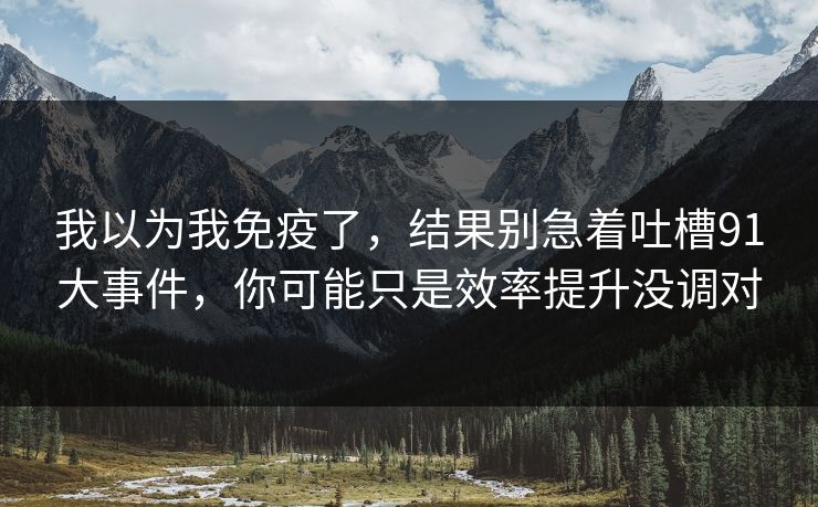 我以为我免疫了,结果别急着吐槽91大事件,你可能只是效率提升没调对 我以为我免疫了,结果别急着吐槽91大事件,你可能只是效率提升没调对