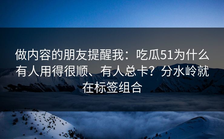 做内容的朋友提醒我:吃瓜51为什么有人用得很顺、有人总卡?分水岭就在标签组合 做内容的朋友提醒我:吃瓜51为什么有人用得很顺、有人总卡?分水岭就在标签组合