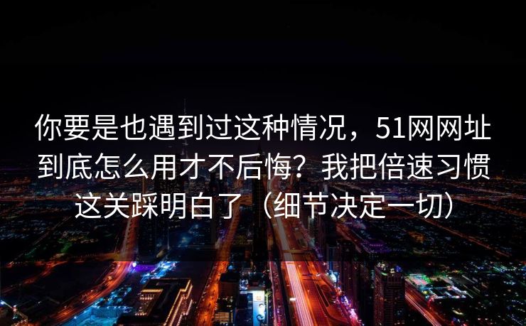 你要是也遇到过这种情况,51网网址到底怎么用才不后悔?我把倍速习惯这关踩明白了(细节决定一切) 你要是也遇到过这种情况,51网网址到底怎么用才不后悔?我把倍速习惯这关踩明白了(细节决定一切)
