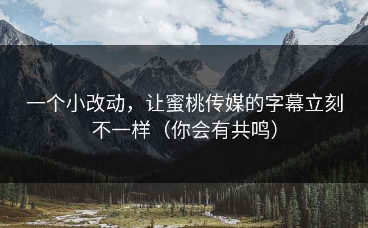 一个小改动，让蜜桃传媒的字幕立刻不一样（你会有共鸣）