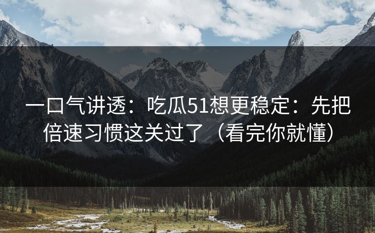 一口气讲透：吃瓜51想更稳定：先把倍速习惯这关过了（看完你就懂）