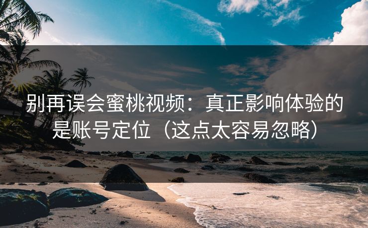 别再误会蜜桃视频：真正影响体验的是账号定位（这点太容易忽略）