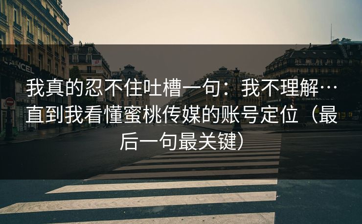 我真的忍不住吐槽一句：我不理解…直到我看懂蜜桃传媒的账号定位（最后一句最关键）