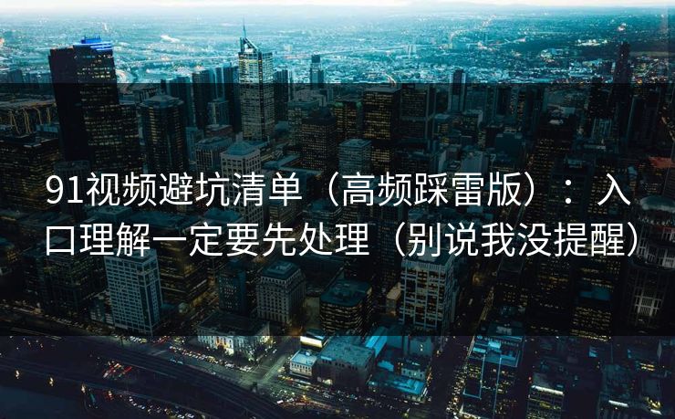 91视频避坑清单（高频踩雷版）：入口理解一定要先处理（别说我没提醒）