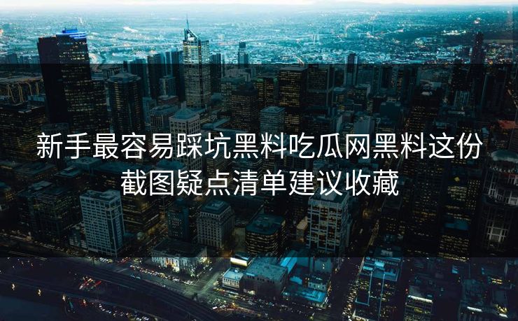 新手最容易踩坑黑料吃瓜网黑料这份截图疑点清单建议收藏