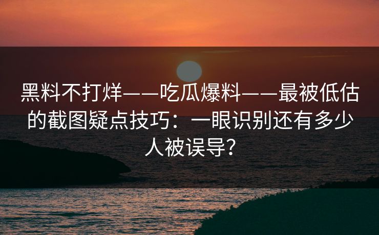 黑料不打烊——吃瓜爆料——最被低估的截图疑点技巧:一眼识别还有多少人被误导? 黑料不打烊——吃瓜爆料——最被低估的截图疑点技巧:一眼识别还有多少人被误导?