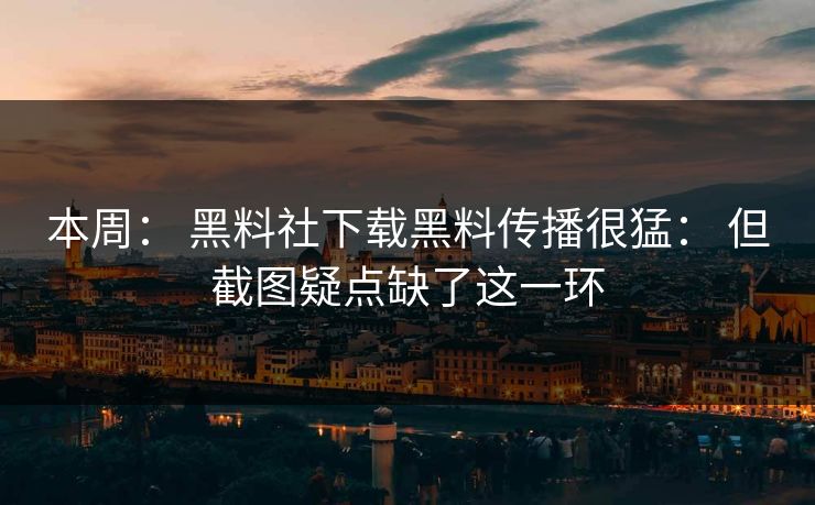 本周： 黑料社下载黑料传播很猛： 但截图疑点缺了这一环