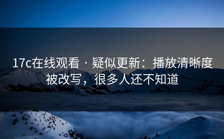 17c在线观看 · 疑似更新:播放清晰度被改写,很多人还不知道 17c在线观看 · 疑似更新:播放清晰度被改写,很多人还不知道
