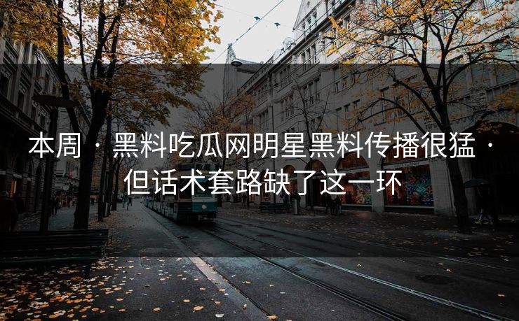 本周 · 黑料吃瓜网明星黑料传播很猛 · 但话术套路缺了这一环 本周 · 黑料吃瓜网明星黑料传播很猛 · 但话术套路缺了这一环