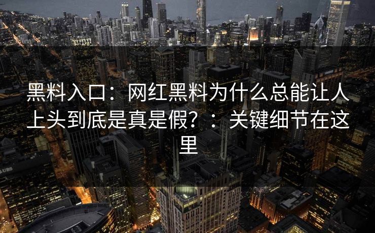 黑料入口:网红黑料为什么总能让人上头到底是真是假?:关键细节在这里 黑料入口:网红黑料为什么总能让人上头到底是真是假?:关键细节在这里