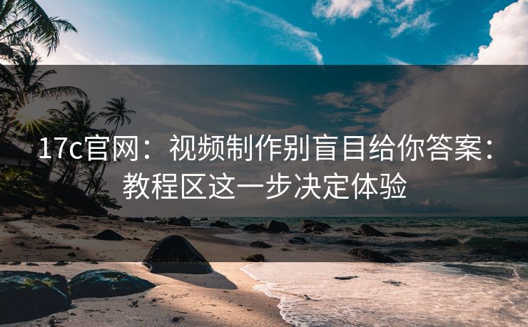 17c官网：视频制作别盲目给你答案：教程区这一步决定体验